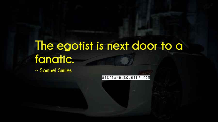 Samuel Smiles Quotes: The egotist is next door to a fanatic.