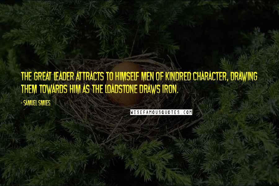 Samuel Smiles Quotes: The great leader attracts to himself men of kindred character, drawing them towards him as the loadstone draws iron.