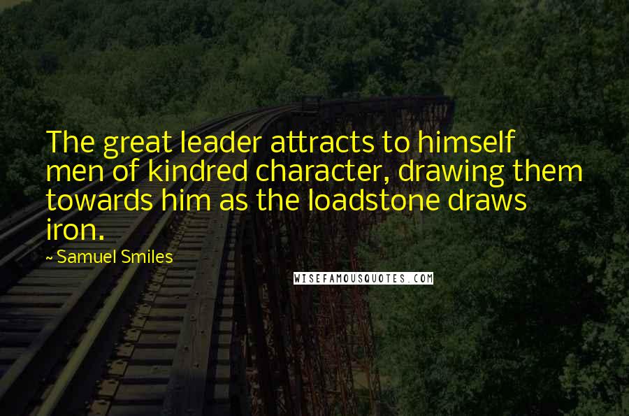 Samuel Smiles Quotes: The great leader attracts to himself men of kindred character, drawing them towards him as the loadstone draws iron.