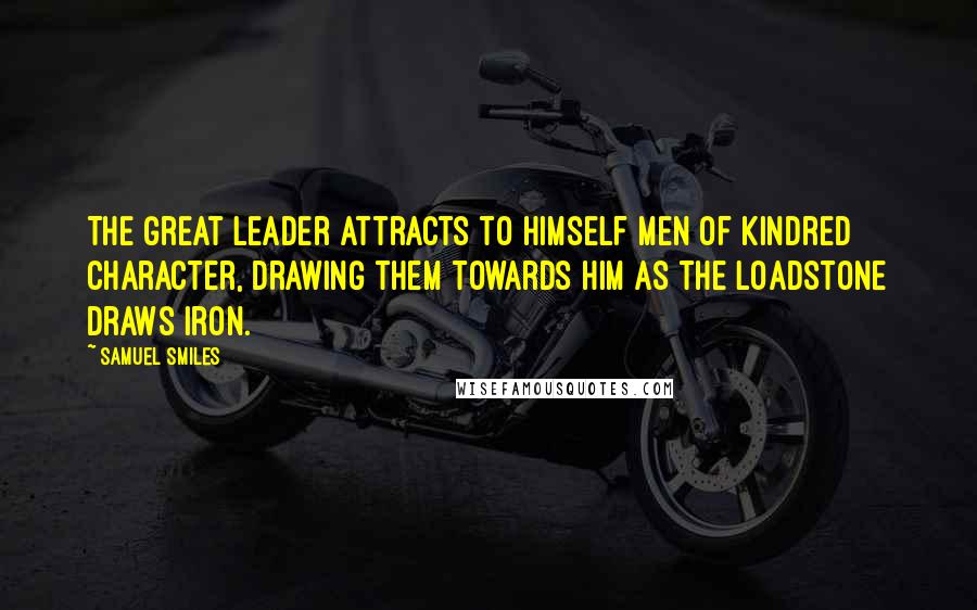 Samuel Smiles Quotes: The great leader attracts to himself men of kindred character, drawing them towards him as the loadstone draws iron.