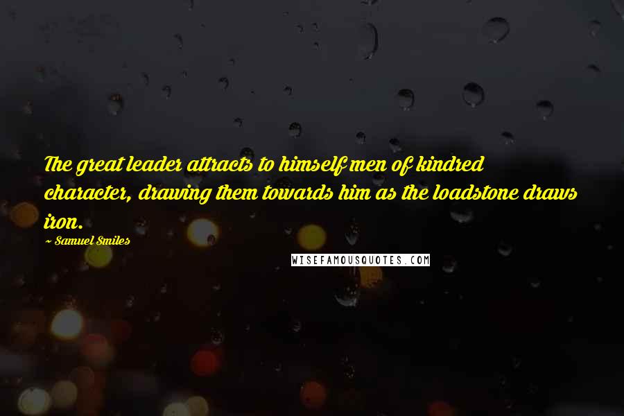 Samuel Smiles Quotes: The great leader attracts to himself men of kindred character, drawing them towards him as the loadstone draws iron.