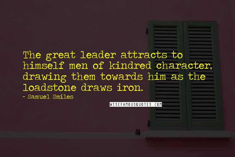 Samuel Smiles Quotes: The great leader attracts to himself men of kindred character, drawing them towards him as the loadstone draws iron.