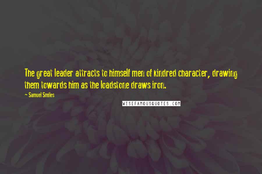 Samuel Smiles Quotes: The great leader attracts to himself men of kindred character, drawing them towards him as the loadstone draws iron.
