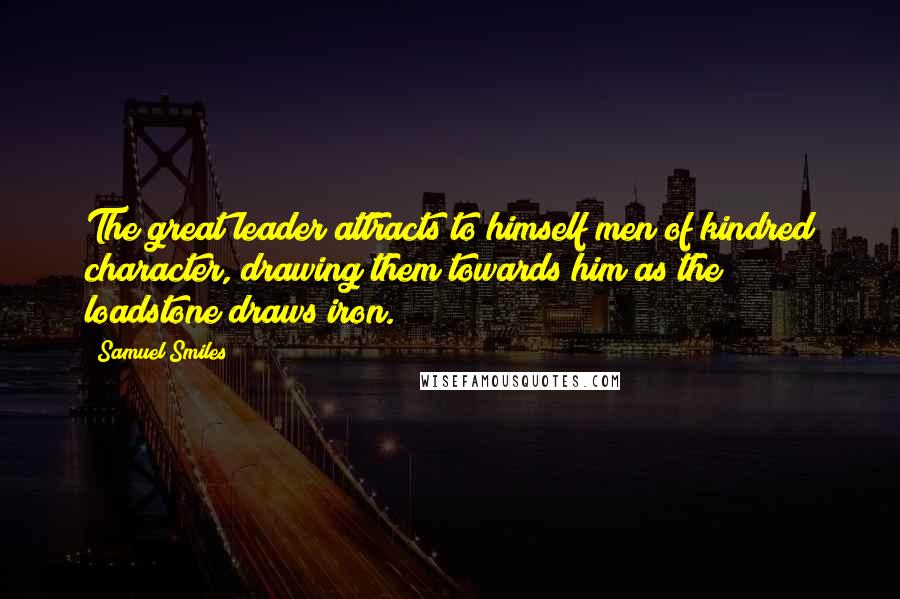 Samuel Smiles Quotes: The great leader attracts to himself men of kindred character, drawing them towards him as the loadstone draws iron.