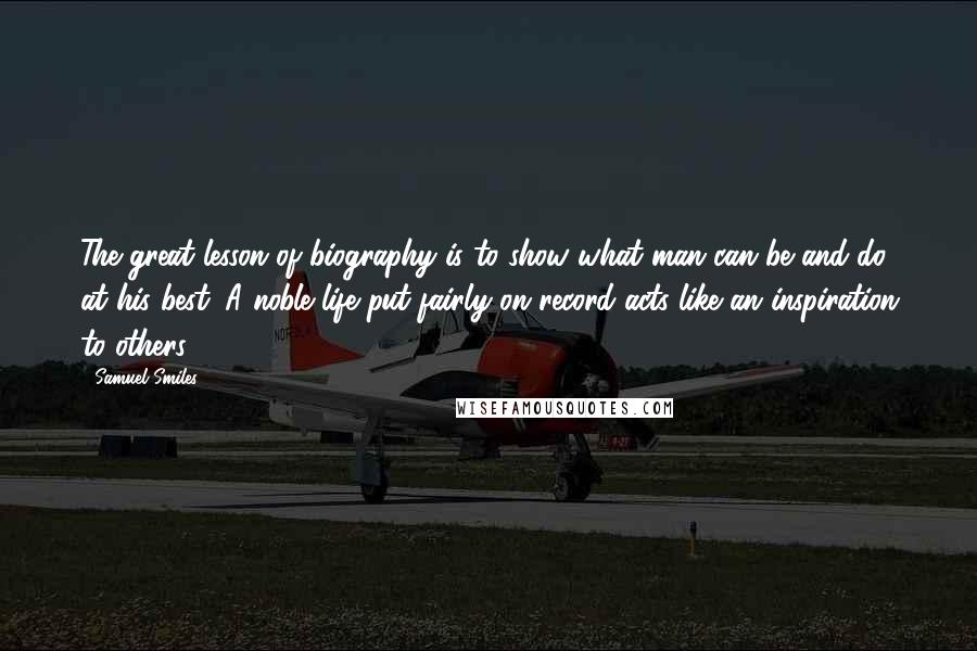 Samuel Smiles Quotes: The great lesson of biography is to show what man can be and do at his best. A noble life put fairly on record acts like an inspiration to others.