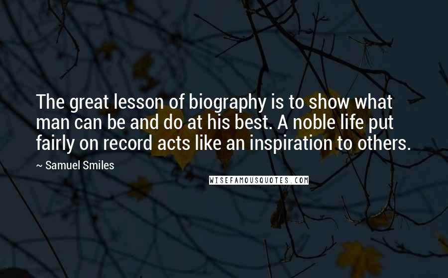 Samuel Smiles Quotes: The great lesson of biography is to show what man can be and do at his best. A noble life put fairly on record acts like an inspiration to others.