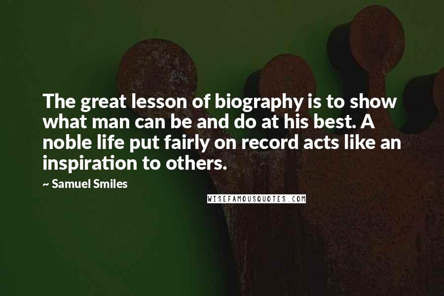 Samuel Smiles Quotes: The great lesson of biography is to show what man can be and do at his best. A noble life put fairly on record acts like an inspiration to others.