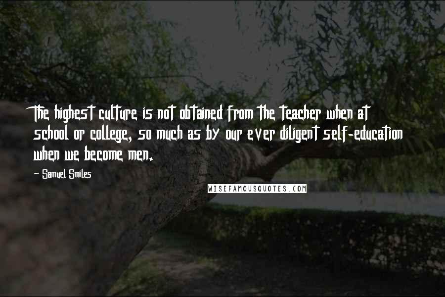 Samuel Smiles Quotes: The highest culture is not obtained from the teacher when at school or college, so much as by our ever diligent self-education when we become men.