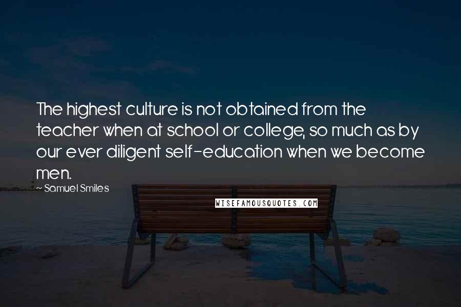 Samuel Smiles Quotes: The highest culture is not obtained from the teacher when at school or college, so much as by our ever diligent self-education when we become men.