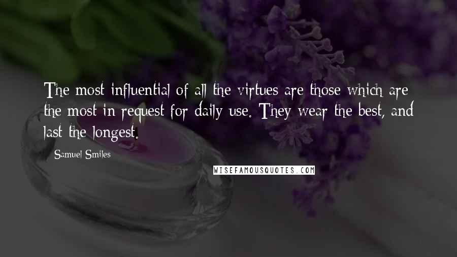 Samuel Smiles Quotes: The most influential of all the virtues are those which are the most in request for daily use. They wear the best, and last the longest.