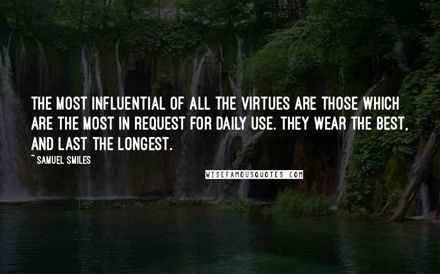 Samuel Smiles Quotes: The most influential of all the virtues are those which are the most in request for daily use. They wear the best, and last the longest.