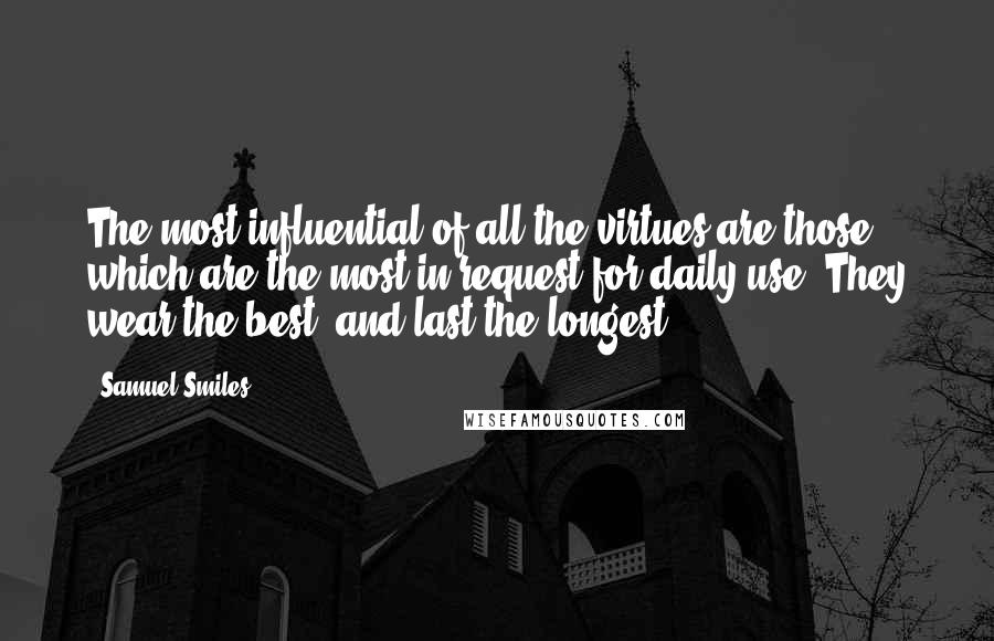 Samuel Smiles Quotes: The most influential of all the virtues are those which are the most in request for daily use. They wear the best, and last the longest.