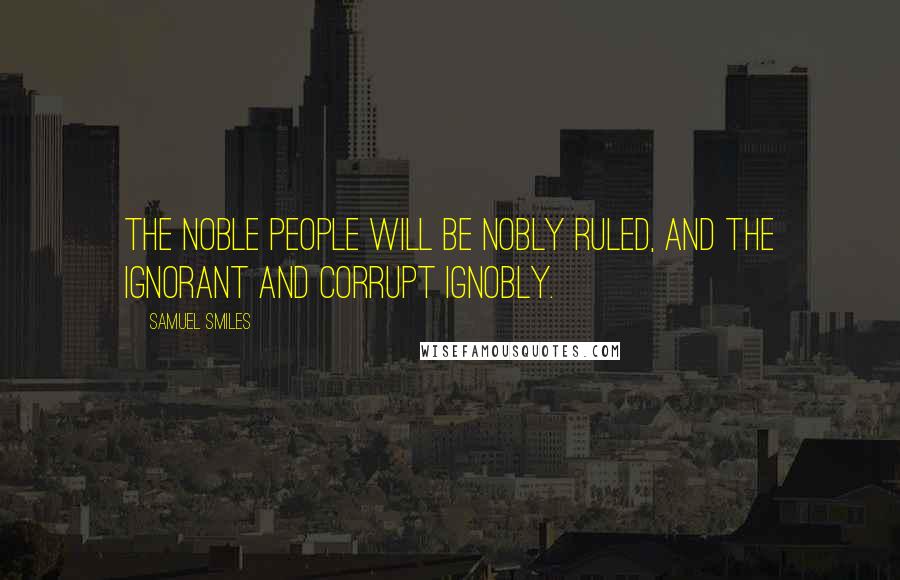 Samuel Smiles Quotes: The noble people will be nobly ruled, and the ignorant and corrupt ignobly.