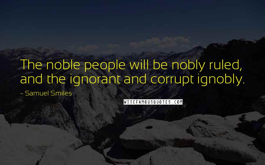 Samuel Smiles Quotes: The noble people will be nobly ruled, and the ignorant and corrupt ignobly.