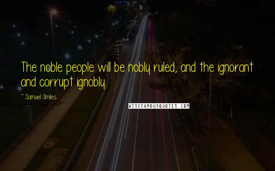 Samuel Smiles Quotes: The noble people will be nobly ruled, and the ignorant and corrupt ignobly.