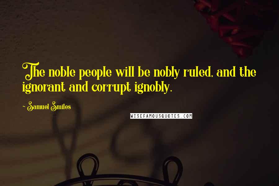 Samuel Smiles Quotes: The noble people will be nobly ruled, and the ignorant and corrupt ignobly.