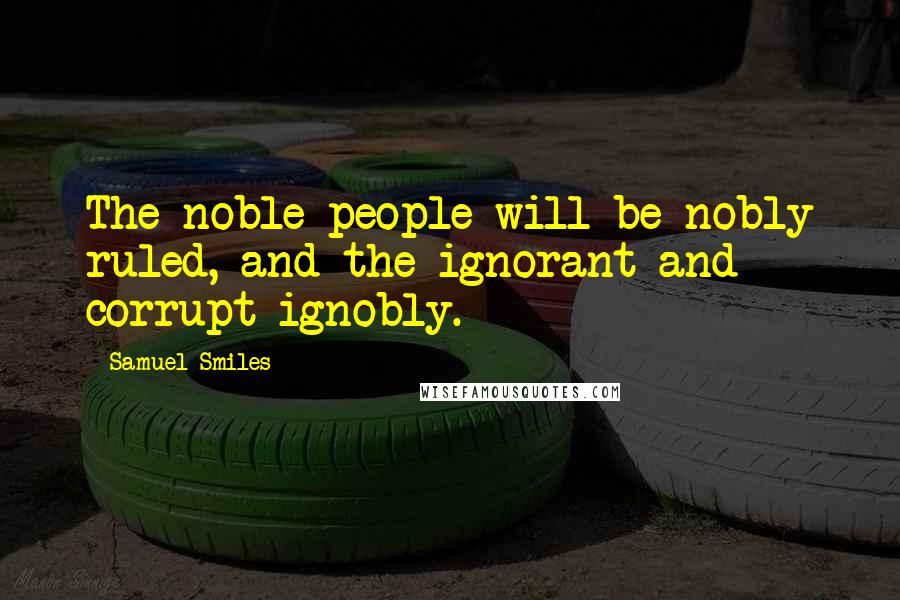 Samuel Smiles Quotes: The noble people will be nobly ruled, and the ignorant and corrupt ignobly.
