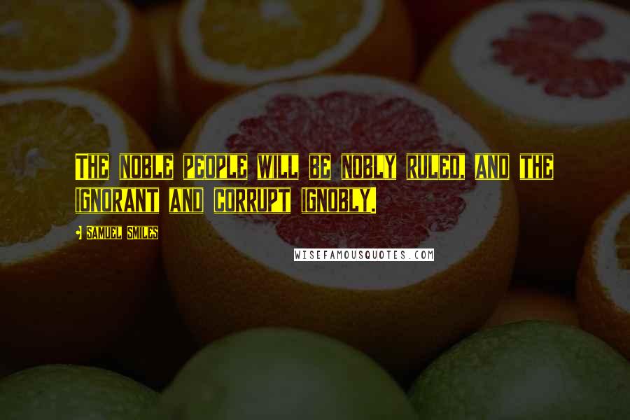 Samuel Smiles Quotes: The noble people will be nobly ruled, and the ignorant and corrupt ignobly.