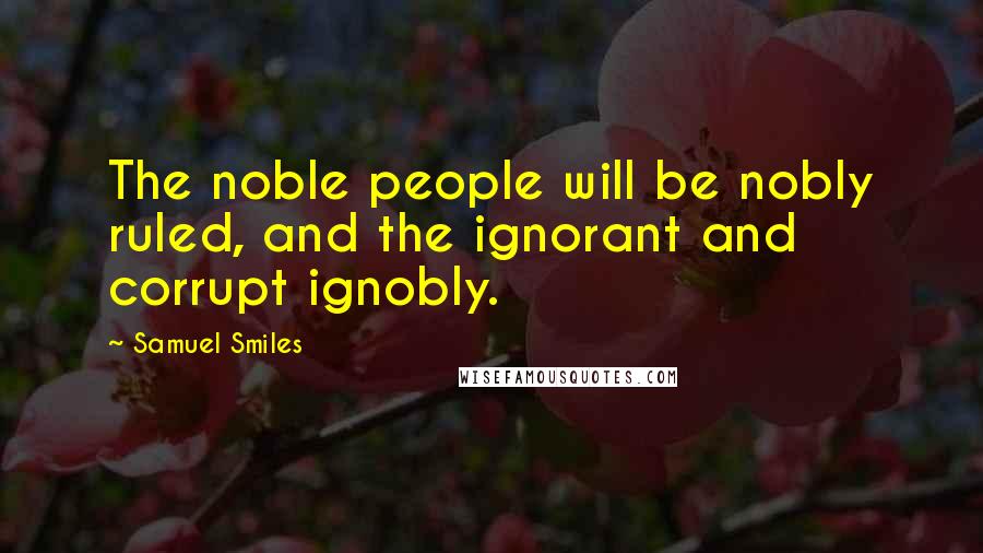 Samuel Smiles Quotes: The noble people will be nobly ruled, and the ignorant and corrupt ignobly.