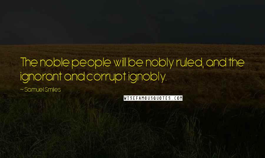 Samuel Smiles Quotes: The noble people will be nobly ruled, and the ignorant and corrupt ignobly.
