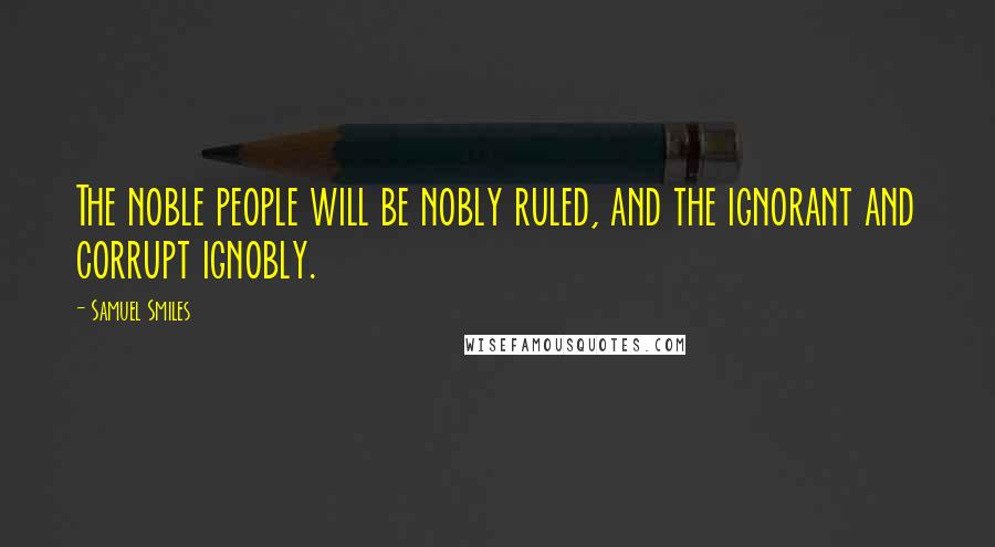 Samuel Smiles Quotes: The noble people will be nobly ruled, and the ignorant and corrupt ignobly.