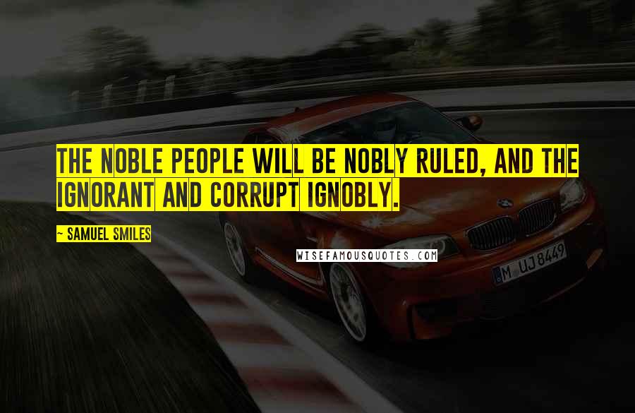 Samuel Smiles Quotes: The noble people will be nobly ruled, and the ignorant and corrupt ignobly.