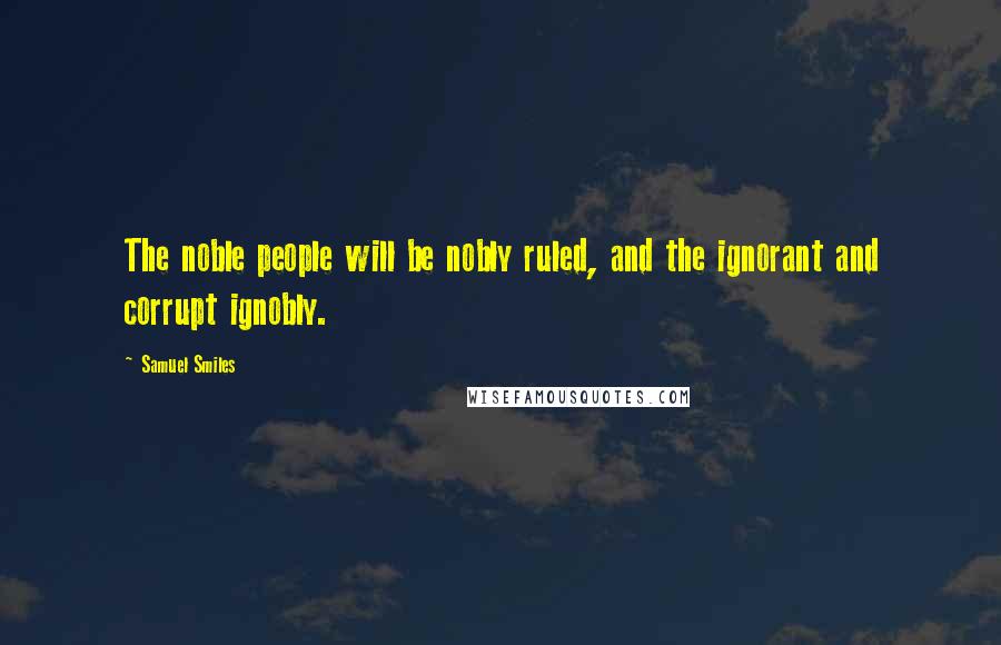 Samuel Smiles Quotes: The noble people will be nobly ruled, and the ignorant and corrupt ignobly.