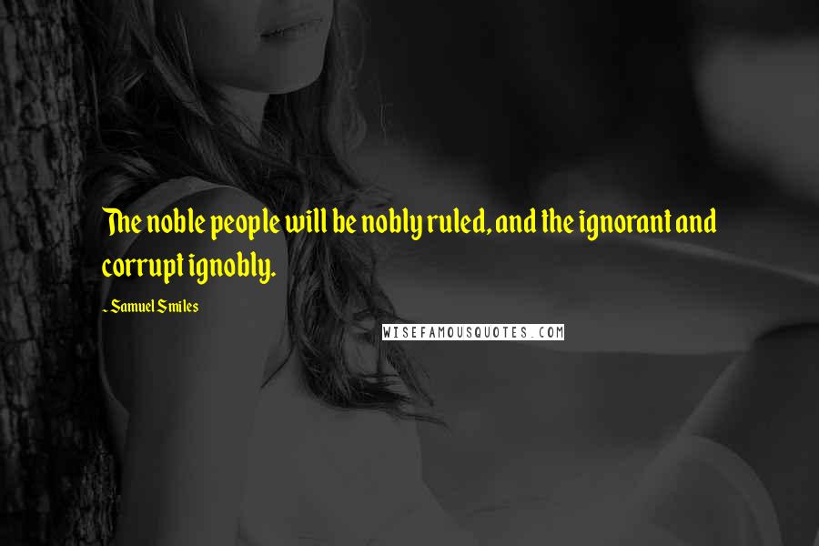 Samuel Smiles Quotes: The noble people will be nobly ruled, and the ignorant and corrupt ignobly.