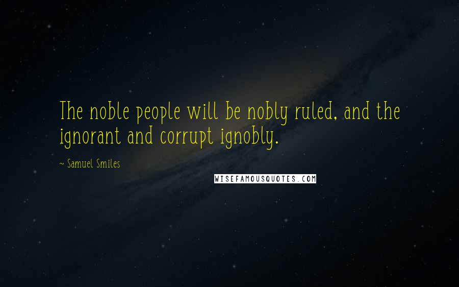 Samuel Smiles Quotes: The noble people will be nobly ruled, and the ignorant and corrupt ignobly.