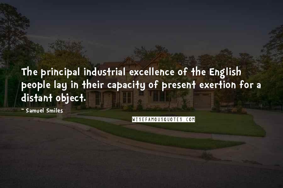 Samuel Smiles Quotes: The principal industrial excellence of the English people lay in their capacity of present exertion for a distant object.
