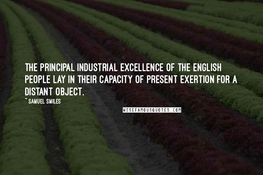 Samuel Smiles Quotes: The principal industrial excellence of the English people lay in their capacity of present exertion for a distant object.