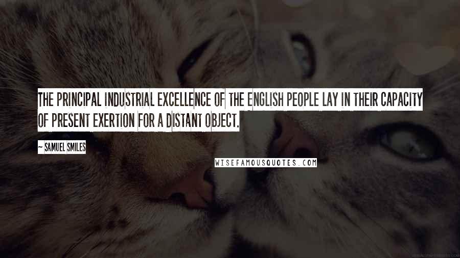 Samuel Smiles Quotes: The principal industrial excellence of the English people lay in their capacity of present exertion for a distant object.