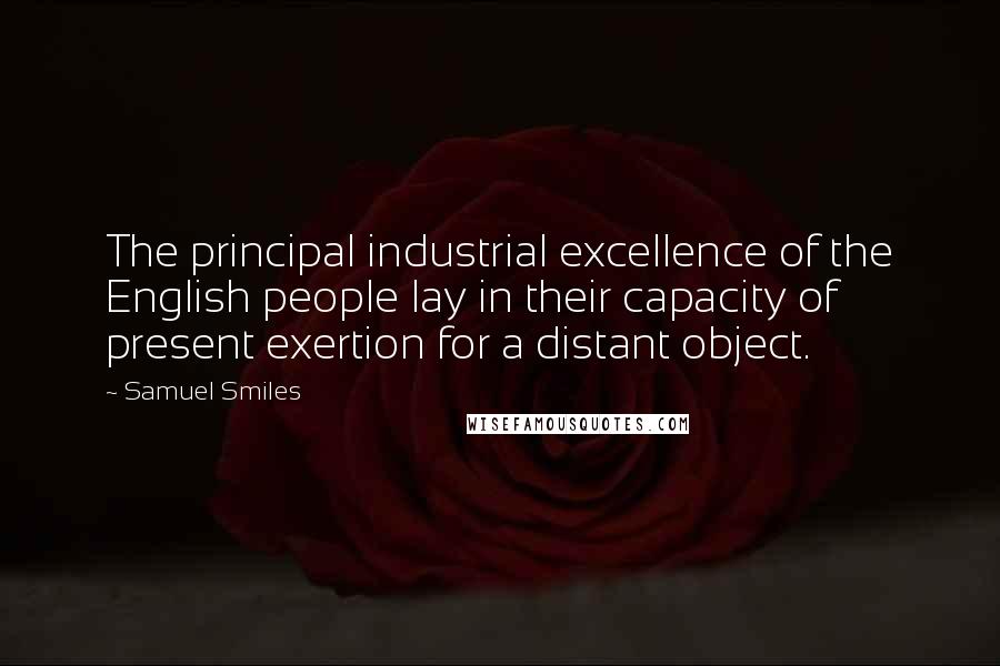 Samuel Smiles Quotes: The principal industrial excellence of the English people lay in their capacity of present exertion for a distant object.