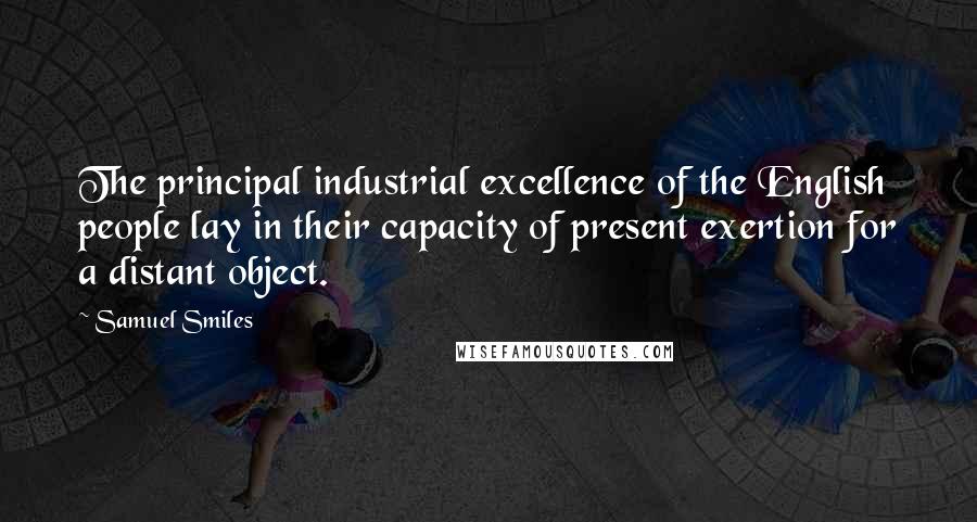 Samuel Smiles Quotes: The principal industrial excellence of the English people lay in their capacity of present exertion for a distant object.