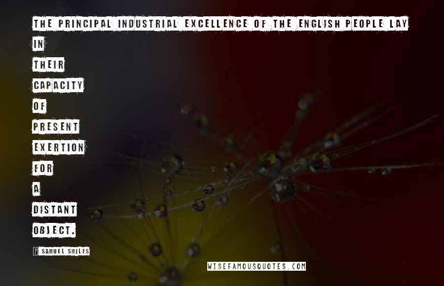 Samuel Smiles Quotes: The principal industrial excellence of the English people lay in their capacity of present exertion for a distant object.