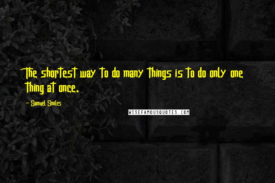 Samuel Smiles Quotes: The shortest way to do many things is to do only one thing at once.