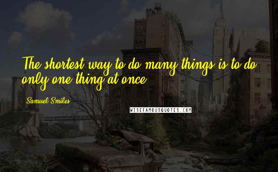 Samuel Smiles Quotes: The shortest way to do many things is to do only one thing at once.