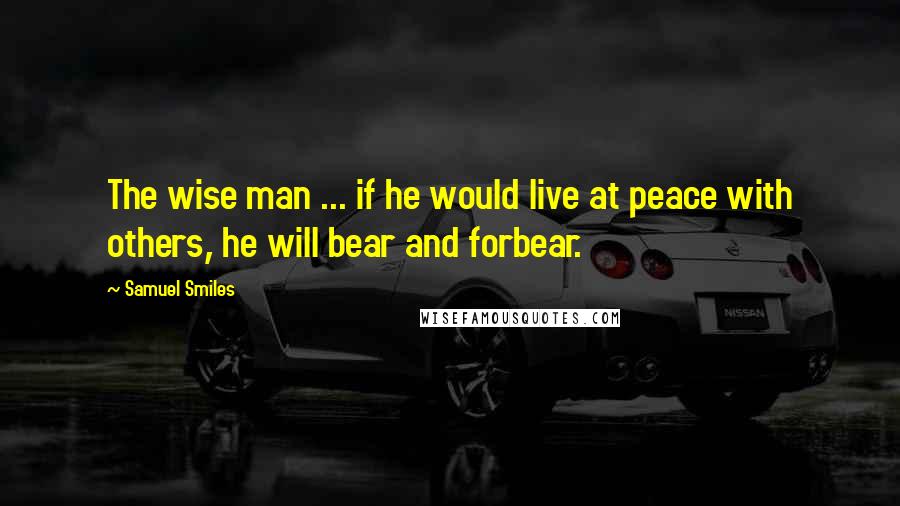 Samuel Smiles Quotes: The wise man ... if he would live at peace with others, he will bear and forbear.