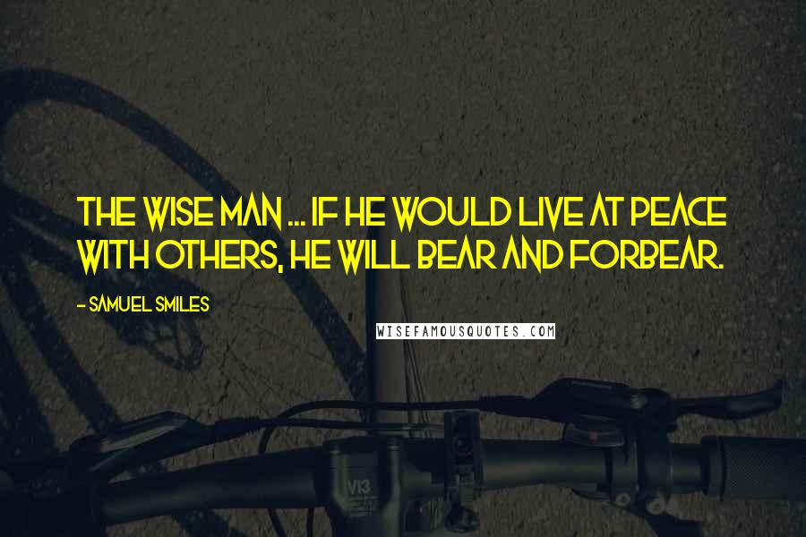 Samuel Smiles Quotes: The wise man ... if he would live at peace with others, he will bear and forbear.