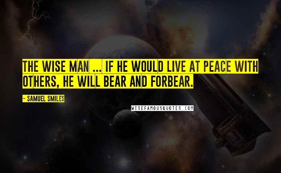 Samuel Smiles Quotes: The wise man ... if he would live at peace with others, he will bear and forbear.