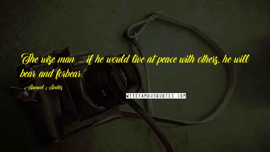 Samuel Smiles Quotes: The wise man ... if he would live at peace with others, he will bear and forbear.