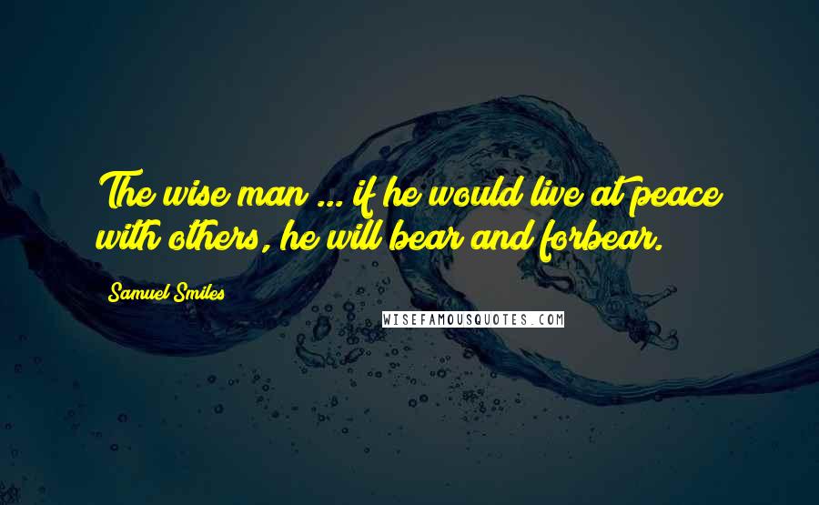 Samuel Smiles Quotes: The wise man ... if he would live at peace with others, he will bear and forbear.