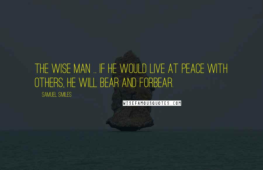 Samuel Smiles Quotes: The wise man ... if he would live at peace with others, he will bear and forbear.