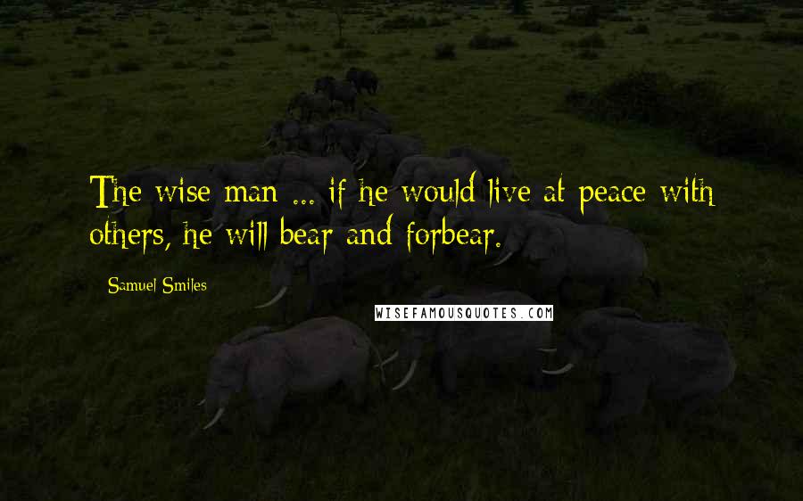 Samuel Smiles Quotes: The wise man ... if he would live at peace with others, he will bear and forbear.