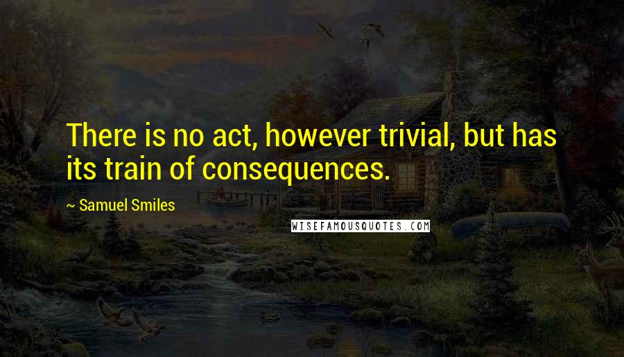 Samuel Smiles Quotes: There is no act, however trivial, but has its train of consequences.