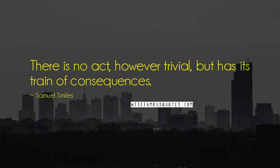 Samuel Smiles Quotes: There is no act, however trivial, but has its train of consequences.