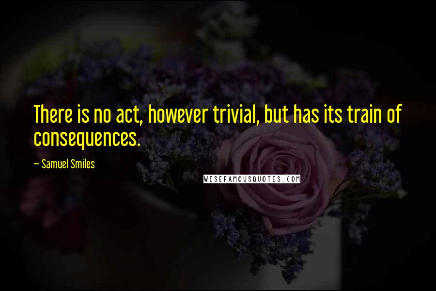 Samuel Smiles Quotes: There is no act, however trivial, but has its train of consequences.