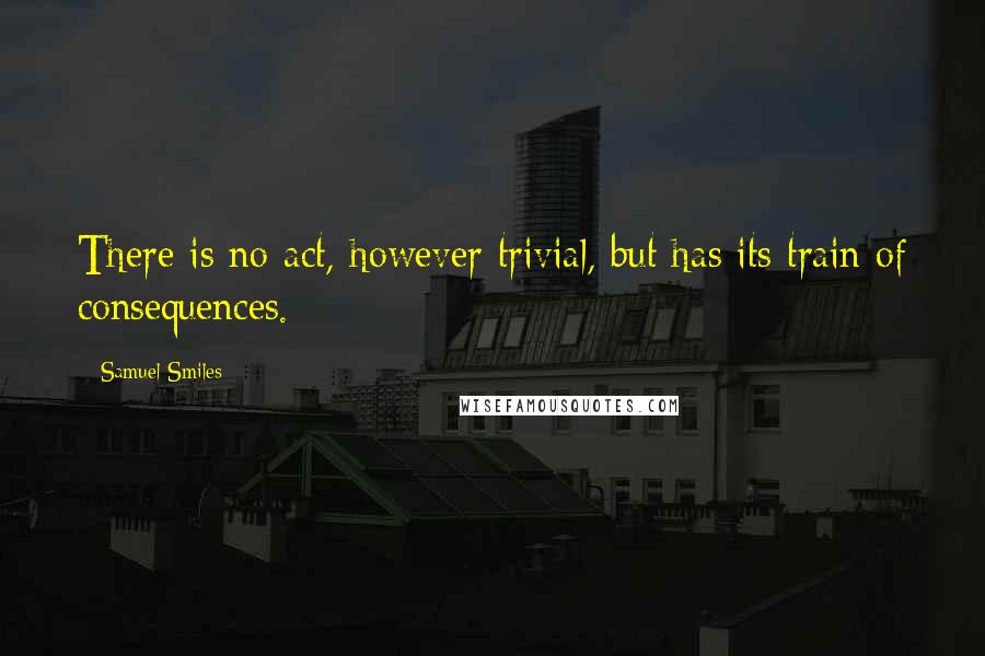 Samuel Smiles Quotes: There is no act, however trivial, but has its train of consequences.