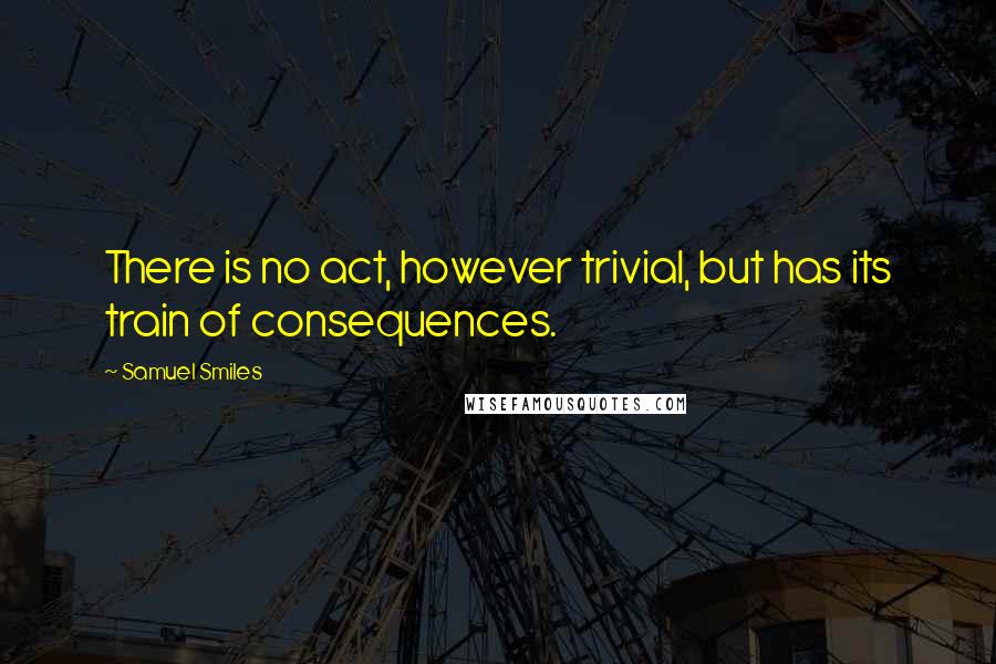 Samuel Smiles Quotes: There is no act, however trivial, but has its train of consequences.