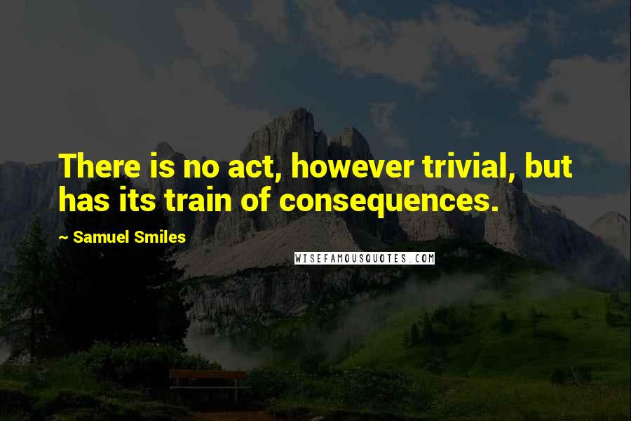 Samuel Smiles Quotes: There is no act, however trivial, but has its train of consequences.